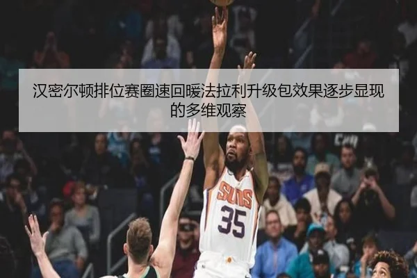 汉密尔顿排位赛圈速回暖法拉利升级包效果逐步显现的多维观察