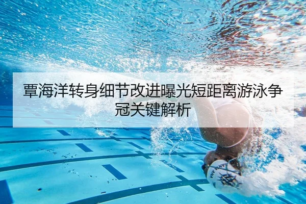 覃海洋转身细节改进曝光短距离游泳争冠关键解析