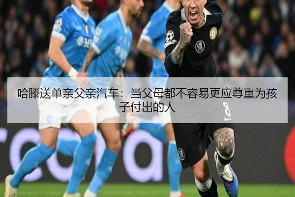 哈滕送单亲父亲汽车:当父母都不容易更应尊重为孩子付出的人